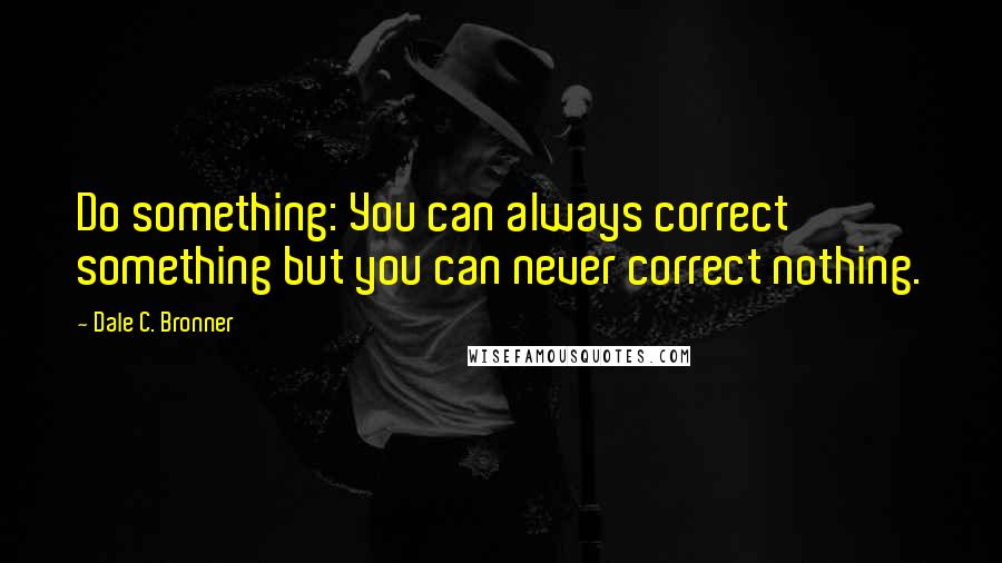 Dale C. Bronner Quotes: Do something: You can always correct something but you can never correct nothing.