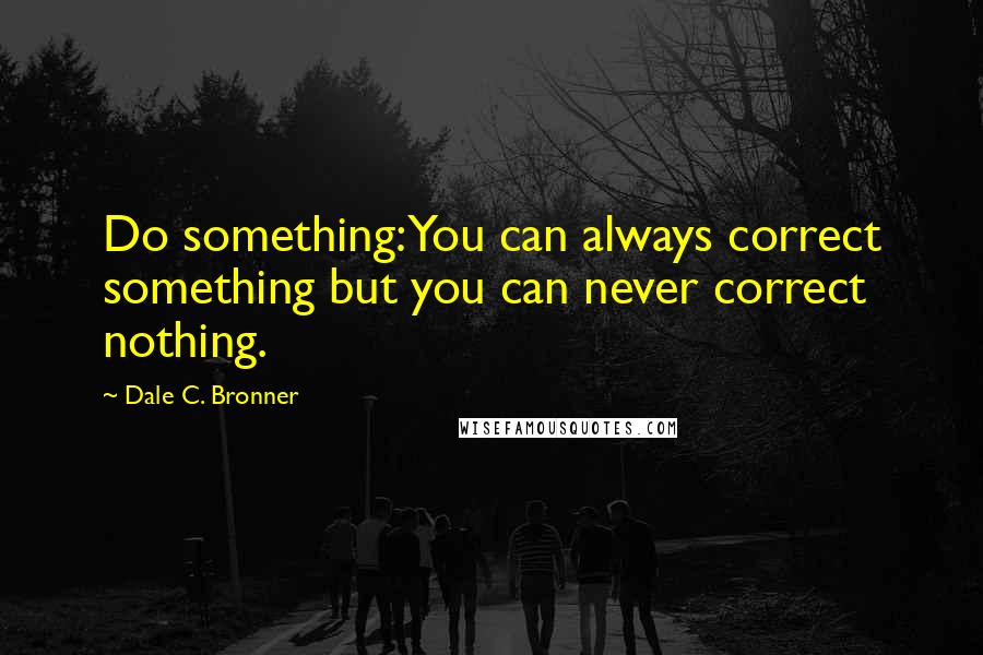 Dale C. Bronner Quotes: Do something: You can always correct something but you can never correct nothing.