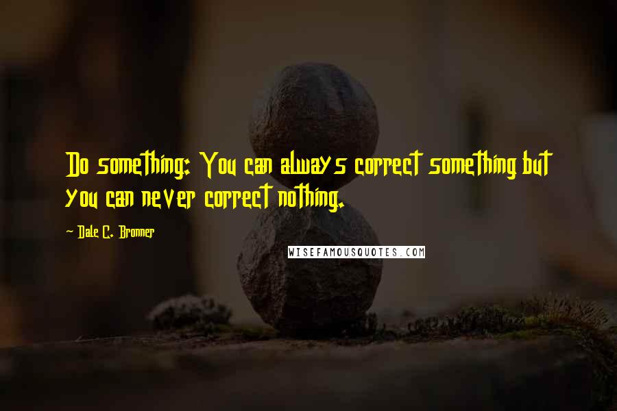 Dale C. Bronner Quotes: Do something: You can always correct something but you can never correct nothing.