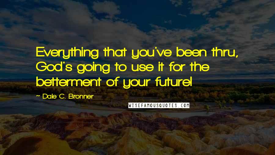 Dale C. Bronner Quotes: Everything that you've been thru, God's going to use it for the betterment of your future!