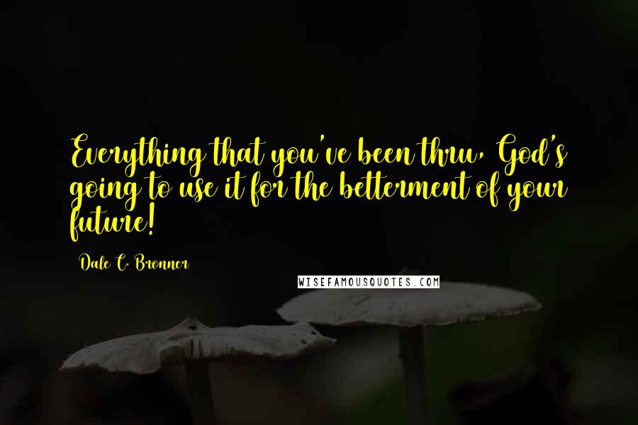 Dale C. Bronner Quotes: Everything that you've been thru, God's going to use it for the betterment of your future!