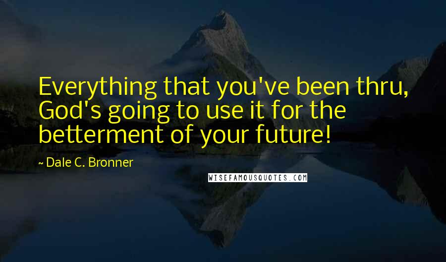 Dale C. Bronner Quotes: Everything that you've been thru, God's going to use it for the betterment of your future!