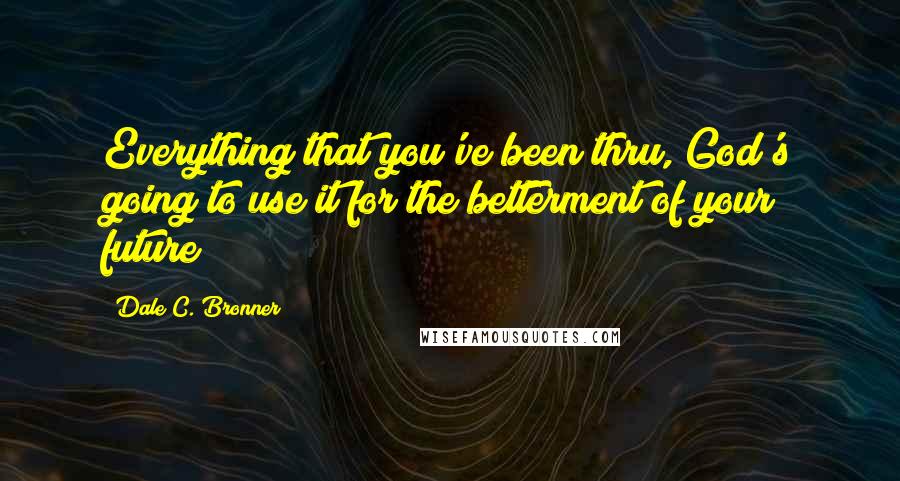 Dale C. Bronner Quotes: Everything that you've been thru, God's going to use it for the betterment of your future!