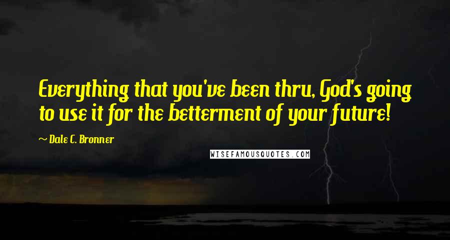 Dale C. Bronner Quotes: Everything that you've been thru, God's going to use it for the betterment of your future!