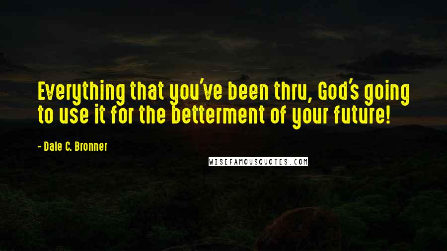 Dale C. Bronner Quotes: Everything that you've been thru, God's going to use it for the betterment of your future!