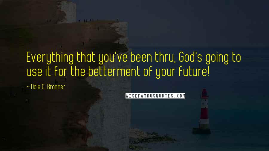 Dale C. Bronner Quotes: Everything that you've been thru, God's going to use it for the betterment of your future!