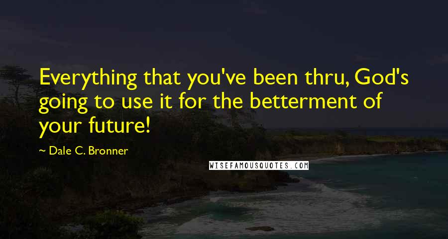 Dale C. Bronner Quotes: Everything that you've been thru, God's going to use it for the betterment of your future!