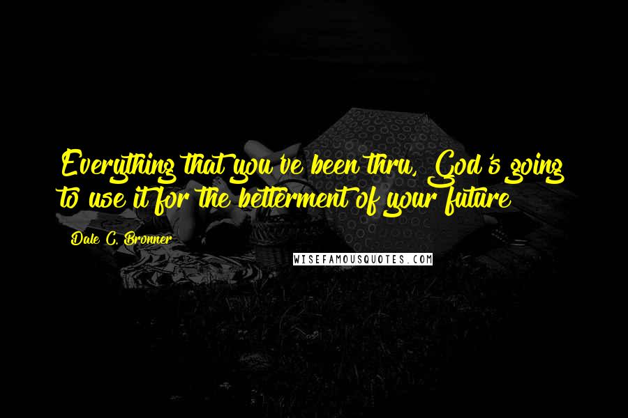 Dale C. Bronner Quotes: Everything that you've been thru, God's going to use it for the betterment of your future!