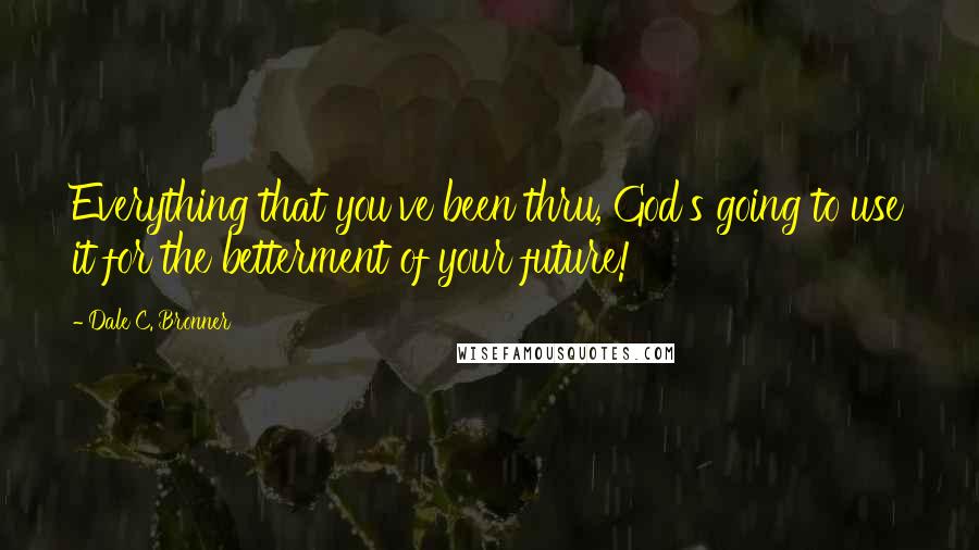 Dale C. Bronner Quotes: Everything that you've been thru, God's going to use it for the betterment of your future!