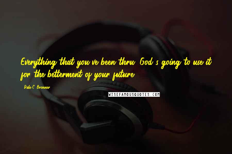 Dale C. Bronner Quotes: Everything that you've been thru, God's going to use it for the betterment of your future!