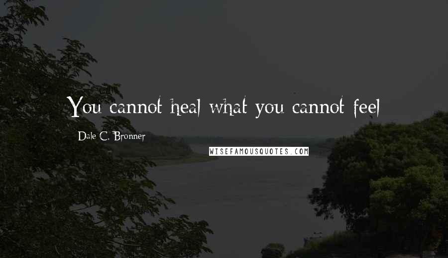 Dale C. Bronner Quotes: You cannot heal what you cannot feel