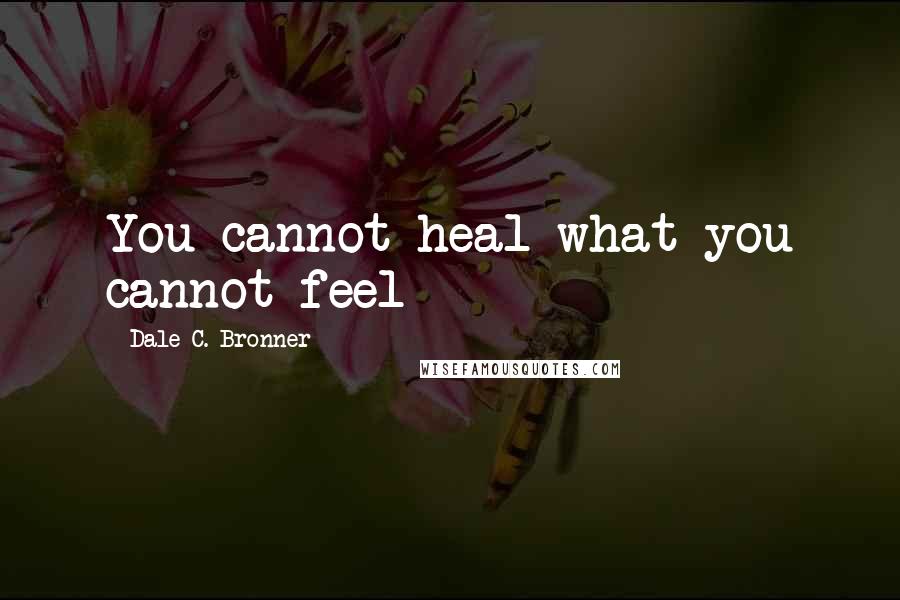 Dale C. Bronner Quotes: You cannot heal what you cannot feel