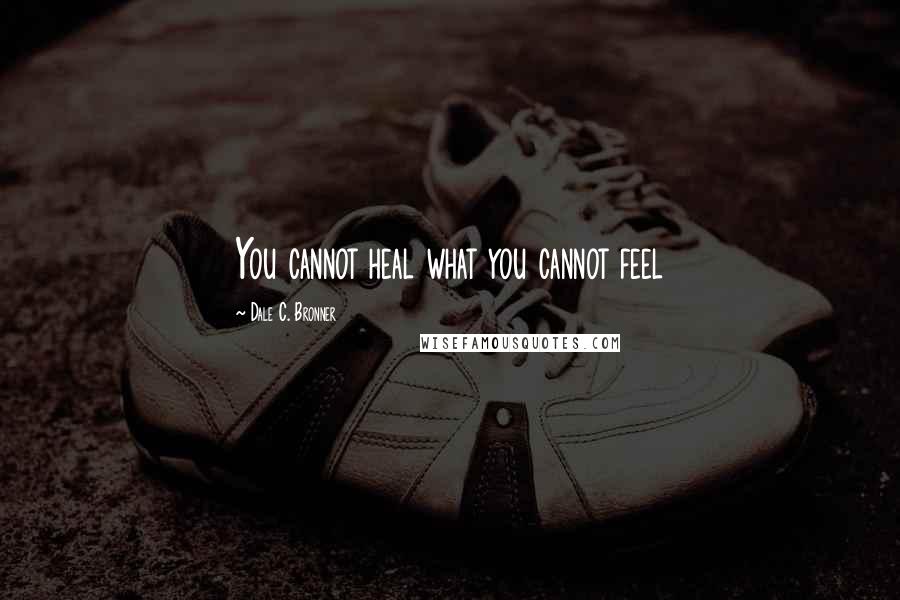 Dale C. Bronner Quotes: You cannot heal what you cannot feel