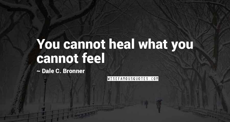 Dale C. Bronner Quotes: You cannot heal what you cannot feel