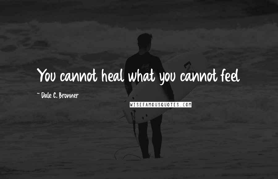 Dale C. Bronner Quotes: You cannot heal what you cannot feel