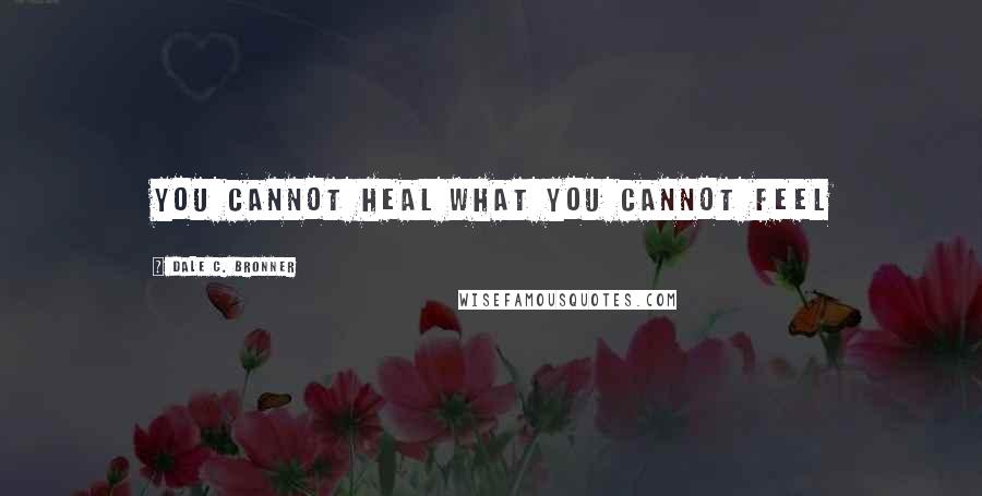 Dale C. Bronner Quotes: You cannot heal what you cannot feel