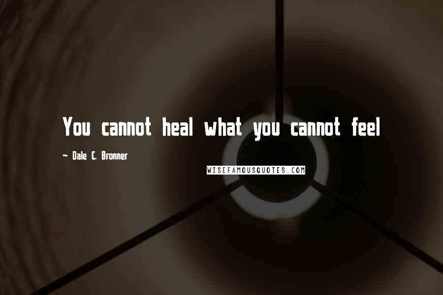 Dale C. Bronner Quotes: You cannot heal what you cannot feel