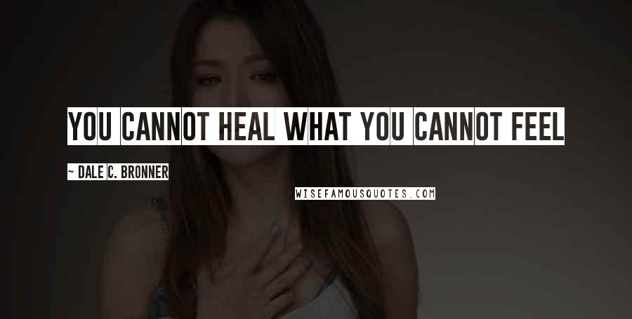 Dale C. Bronner Quotes: You cannot heal what you cannot feel