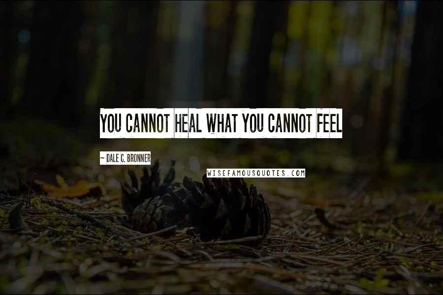 Dale C. Bronner Quotes: You cannot heal what you cannot feel