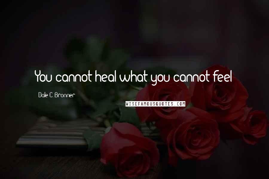 Dale C. Bronner Quotes: You cannot heal what you cannot feel