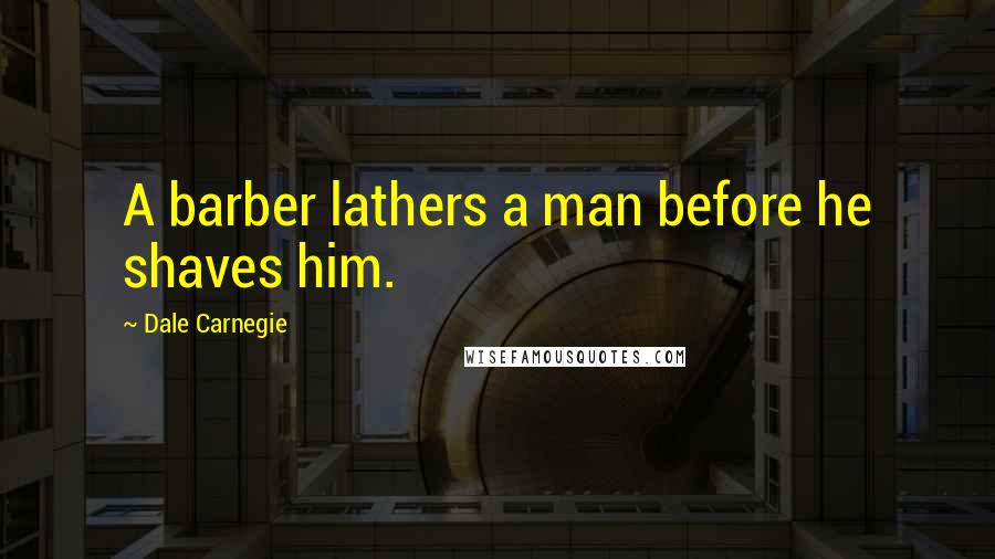 Dale Carnegie Quotes: A barber lathers a man before he shaves him.