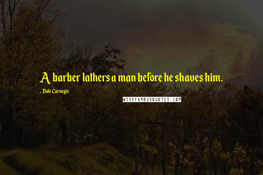 Dale Carnegie Quotes: A barber lathers a man before he shaves him.