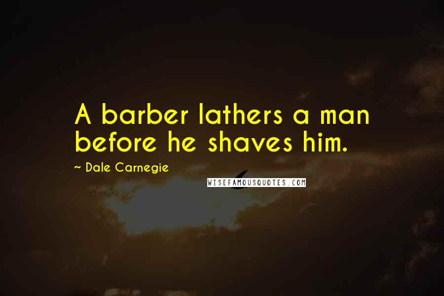 Dale Carnegie Quotes: A barber lathers a man before he shaves him.