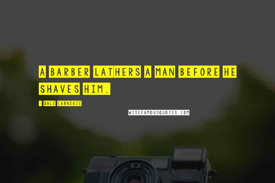 Dale Carnegie Quotes: A barber lathers a man before he shaves him.