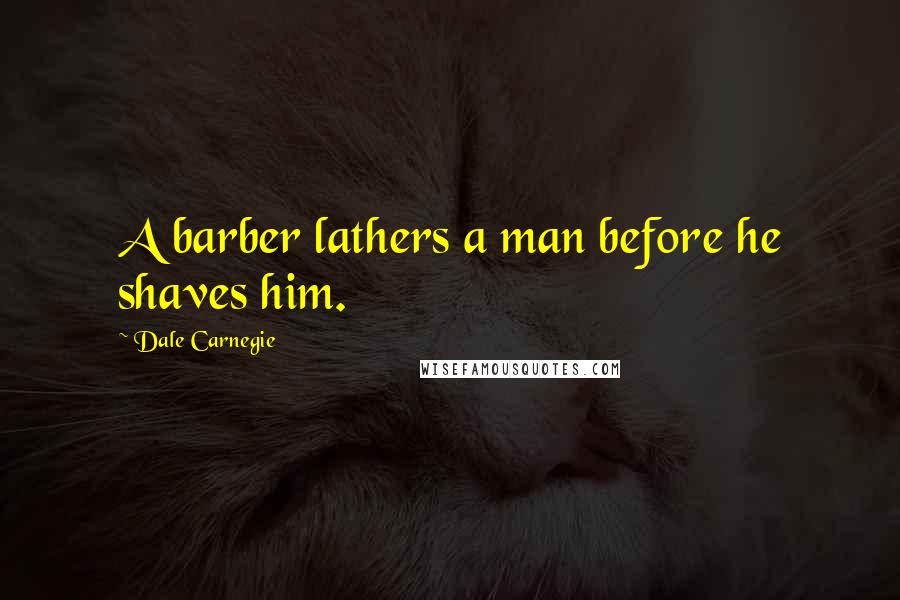 Dale Carnegie Quotes: A barber lathers a man before he shaves him.
