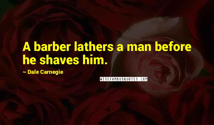 Dale Carnegie Quotes: A barber lathers a man before he shaves him.