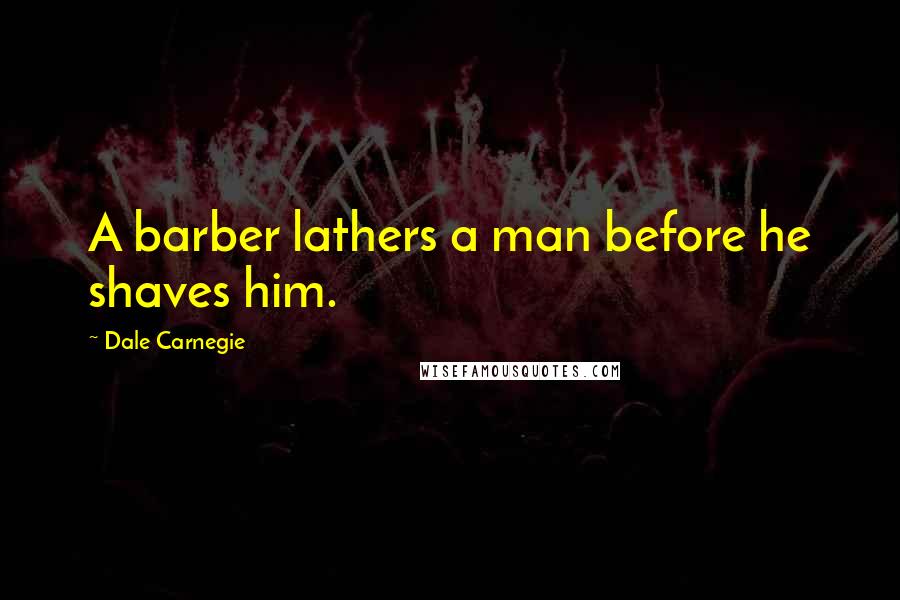 Dale Carnegie Quotes: A barber lathers a man before he shaves him.