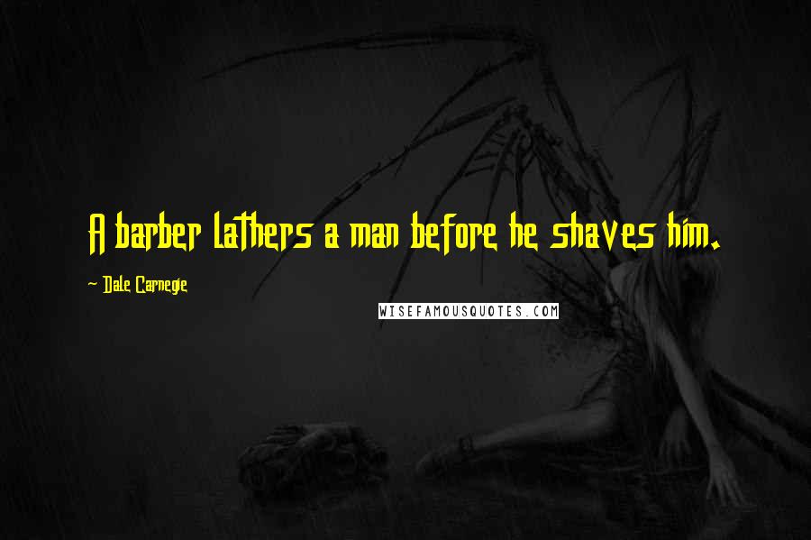 Dale Carnegie Quotes: A barber lathers a man before he shaves him.