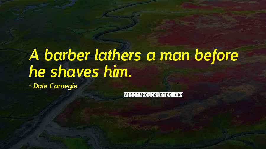 Dale Carnegie Quotes: A barber lathers a man before he shaves him.