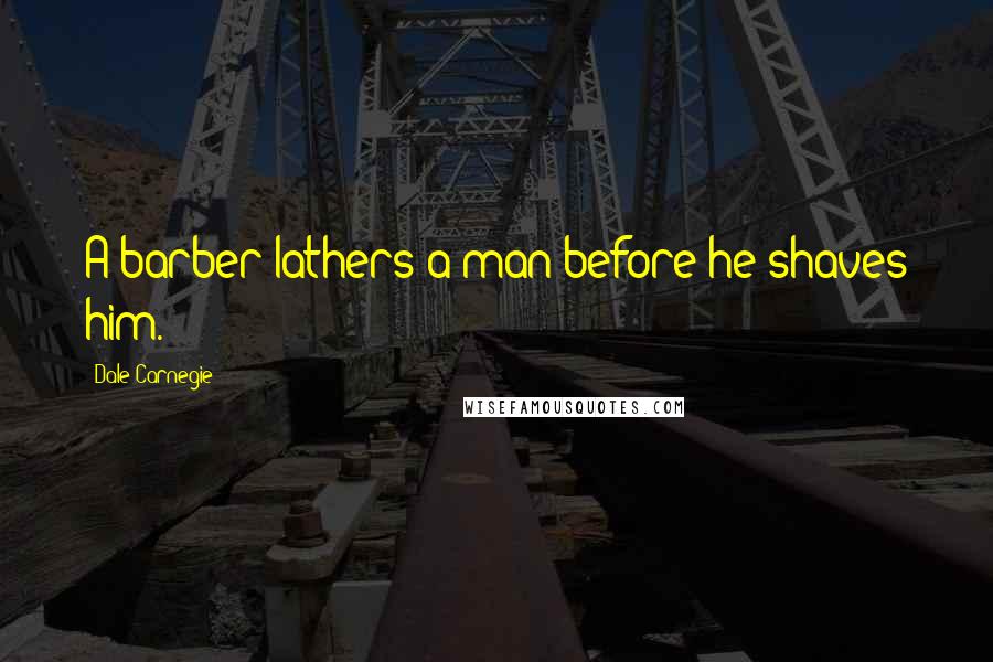 Dale Carnegie Quotes: A barber lathers a man before he shaves him.