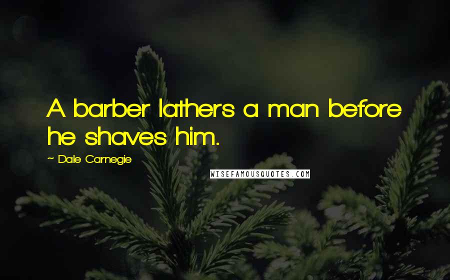 Dale Carnegie Quotes: A barber lathers a man before he shaves him.