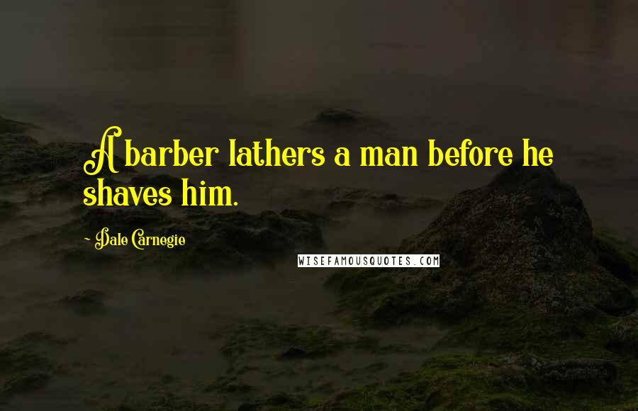 Dale Carnegie Quotes: A barber lathers a man before he shaves him.