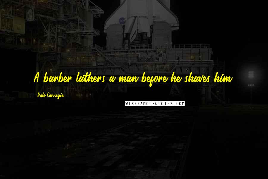 Dale Carnegie Quotes: A barber lathers a man before he shaves him.