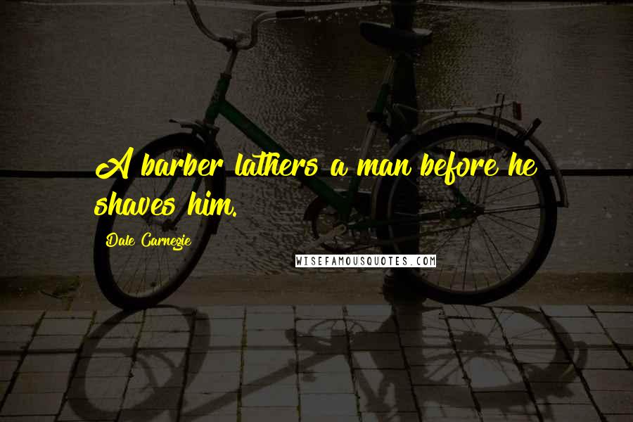 Dale Carnegie Quotes: A barber lathers a man before he shaves him.