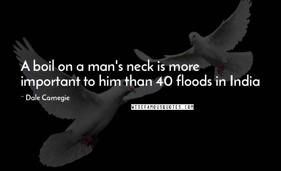 Dale Carnegie Quotes: A boil on a man's neck is more important to him than 40 floods in India