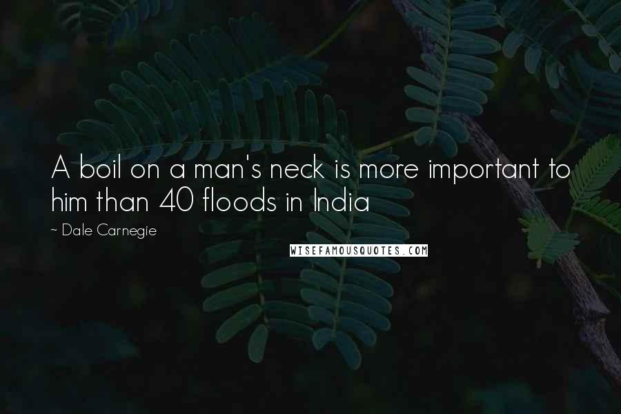 Dale Carnegie Quotes: A boil on a man's neck is more important to him than 40 floods in India