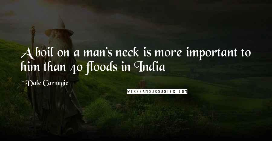 Dale Carnegie Quotes: A boil on a man's neck is more important to him than 40 floods in India