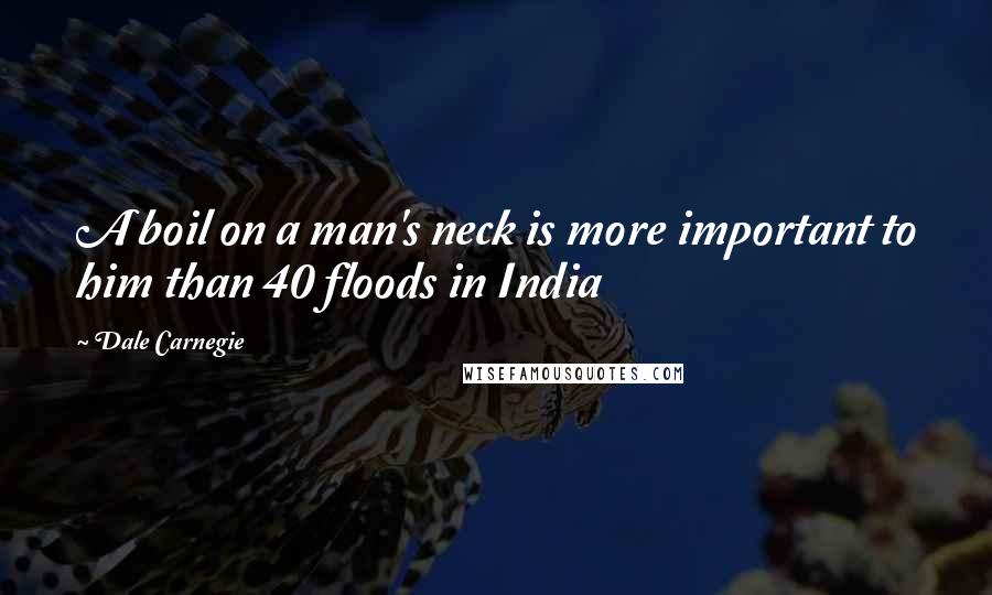 Dale Carnegie Quotes: A boil on a man's neck is more important to him than 40 floods in India