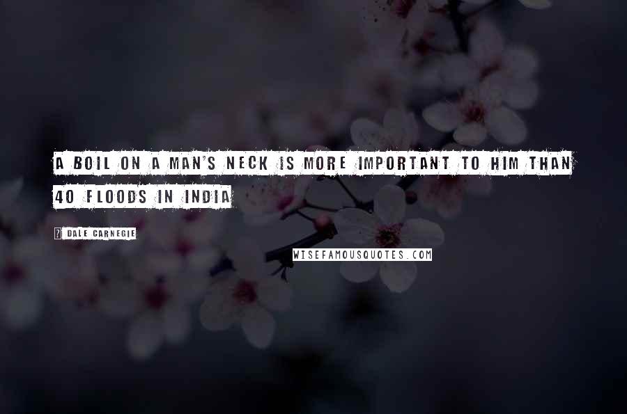 Dale Carnegie Quotes: A boil on a man's neck is more important to him than 40 floods in India