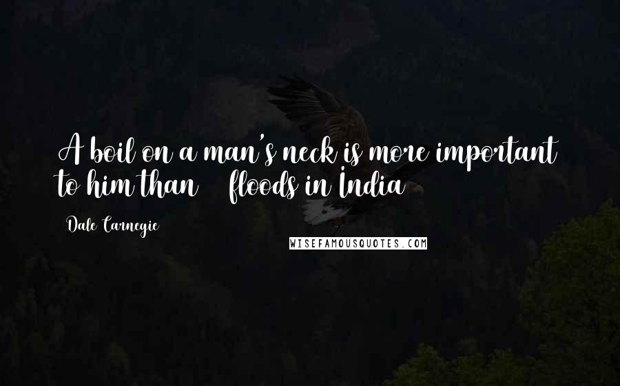 Dale Carnegie Quotes: A boil on a man's neck is more important to him than 40 floods in India