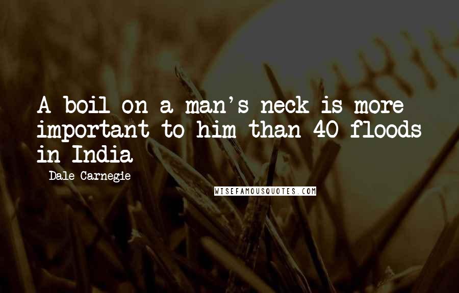 Dale Carnegie Quotes: A boil on a man's neck is more important to him than 40 floods in India