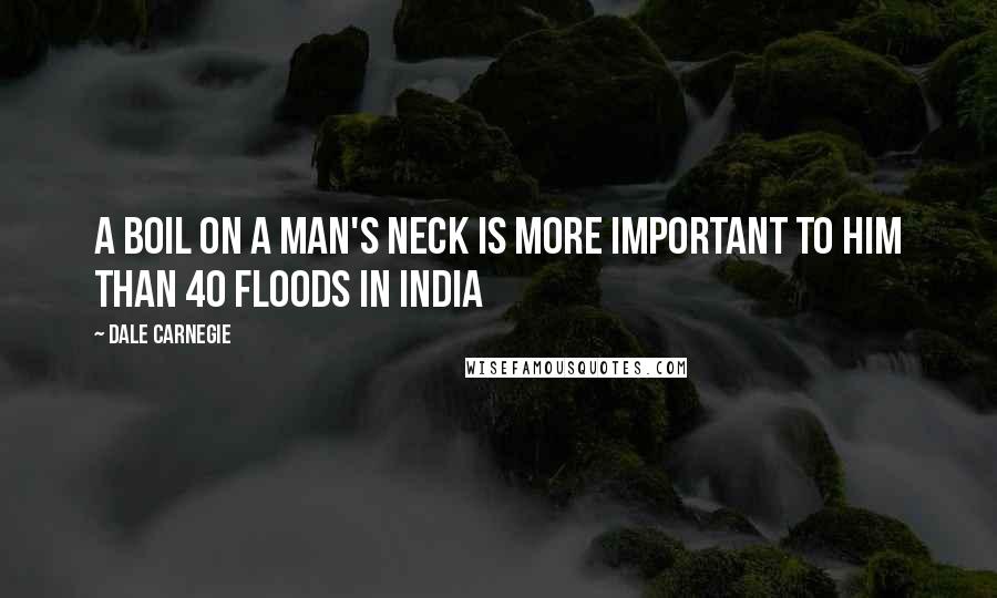 Dale Carnegie Quotes: A boil on a man's neck is more important to him than 40 floods in India