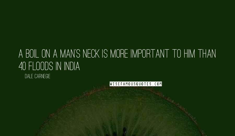 Dale Carnegie Quotes: A boil on a man's neck is more important to him than 40 floods in India