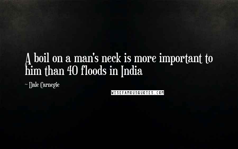 Dale Carnegie Quotes: A boil on a man's neck is more important to him than 40 floods in India