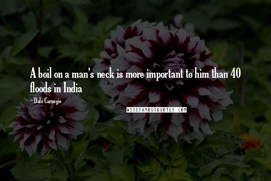 Dale Carnegie Quotes: A boil on a man's neck is more important to him than 40 floods in India