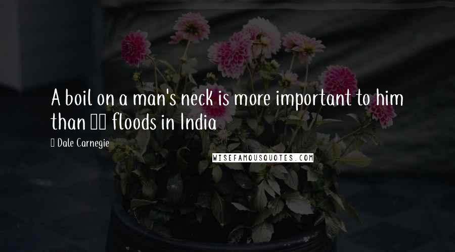 Dale Carnegie Quotes: A boil on a man's neck is more important to him than 40 floods in India